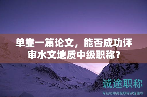 單靠一篇論文，能否成功評(píng)審水文地質(zhì)中級(jí)職稱？
