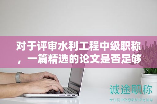 對(duì)于評(píng)審水利工程中級(jí)職稱，一篇精選的論文是否足夠？