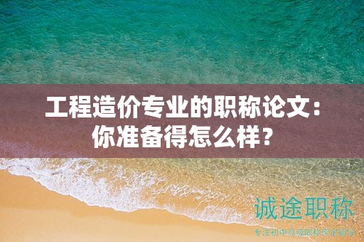工程造價專業(yè)的職稱論文：你準備得怎么樣？