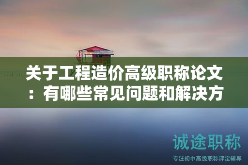 關(guān)于工程造價高級職稱論文：有哪些常見問題和解決方案？