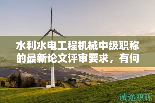 水利水電工程機(jī)械中級(jí)職稱的最新論文評(píng)審要求，有何特點(diǎn)？