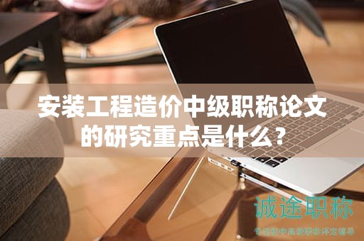安裝工程造價(jià)中級(jí)職稱(chēng)論文的研究重點(diǎn)是什么？