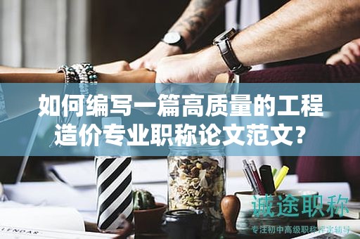 如何編寫一篇高質(zhì)量的工程造價專業(yè)職稱論文范文？