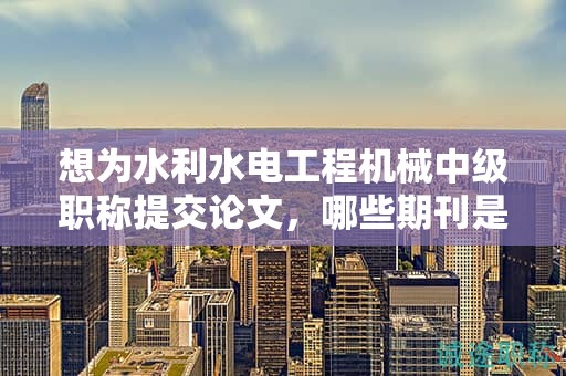 想為水利水電工程機(jī)械中級職稱提交論文，哪些期刊是最佳選擇？