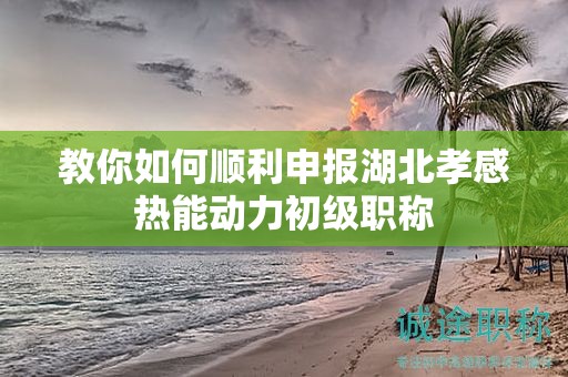 教你如何順利申報湖北孝感熱能動力初級職稱