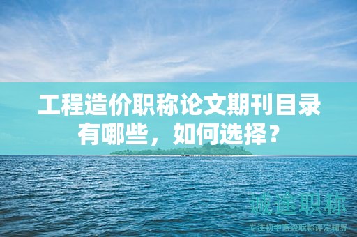 工程造價職稱論文期刊目錄有哪些，如何選擇？
