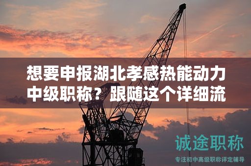 想要申報(bào)湖北孝感熱能動(dòng)力中級(jí)職稱？跟隨這個(gè)詳細(xì)流程