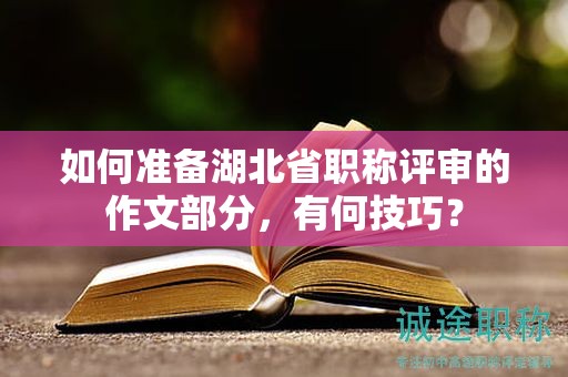 如何準(zhǔn)備湖北省職稱(chēng)評(píng)審的作文部分，有何技巧？