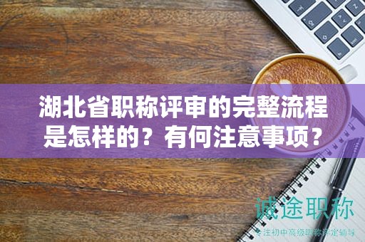 湖北省職稱評(píng)審的完整流程是怎樣的？有何注意事項(xiàng)？