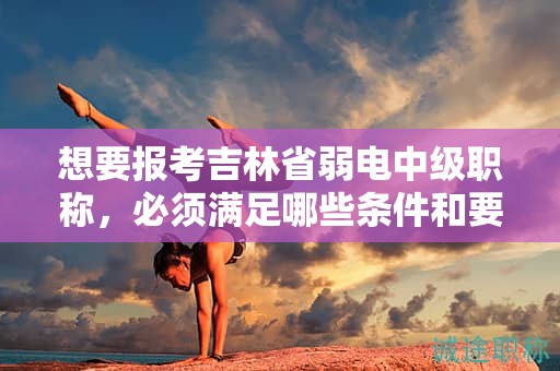 想要報考吉林省弱電中級職稱，必須滿足哪些條件和要求？