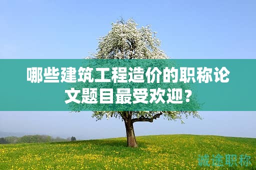 哪些建筑工程造價(jià)的職稱論文題目最受歡迎？