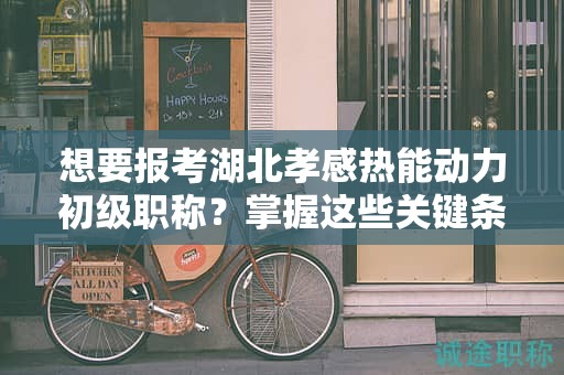 想要報考湖北孝感熱能動力初級職稱？掌握這些關(guān)鍵條件和要求
