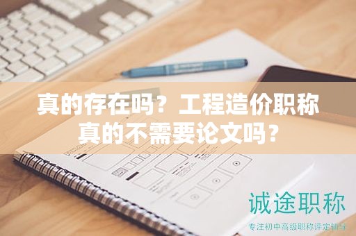 真的存在嗎？工程造價職稱真的不需要論文嗎？