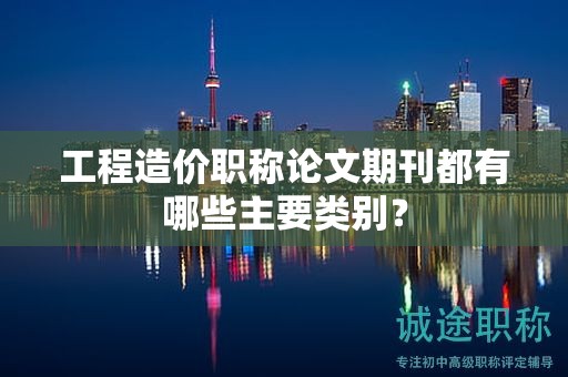 工程造價職稱論文期刊都有哪些主要類別？