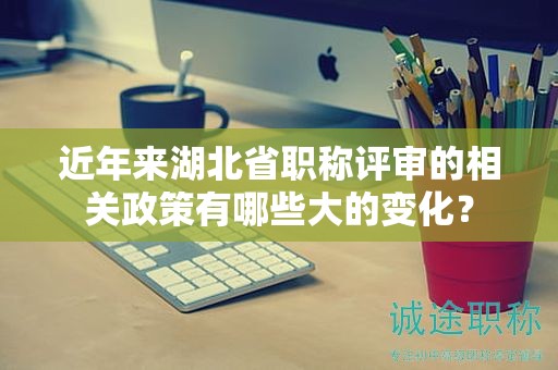 近年來湖北省職稱評審的相關(guān)政策有哪些大的變化？