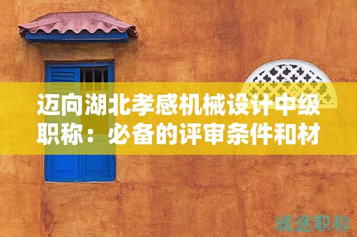 邁向湖北孝感機(jī)械設(shè)計(jì)中級(jí)職稱：必備的評(píng)審條件和材料是？