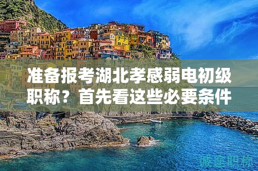 準(zhǔn)備報(bào)考湖北孝感弱電初級職稱？首先看這些必要條件和要求.
