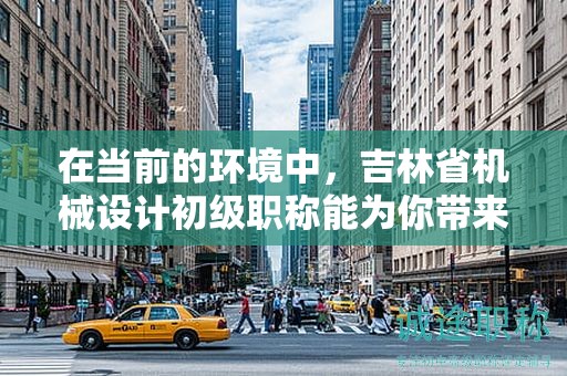 在當(dāng)前的環(huán)境中，吉林省機(jī)械設(shè)計(jì)初級(jí)職稱能為你帶來哪些機(jī)會(huì)？