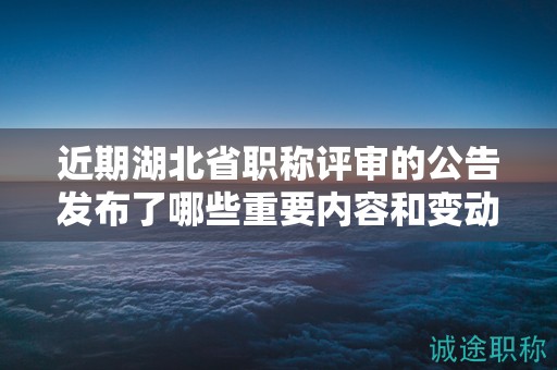 近期湖北省職稱評審的公告發(fā)布了哪些重要內容和變動？