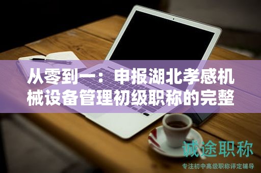 從零到一：申報湖北孝感機械設(shè)備管理初級職稱的完整指南