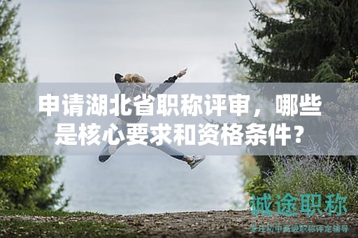 申請(qǐng)湖北省職稱(chēng)評(píng)審，哪些是核心要求和資格條件？