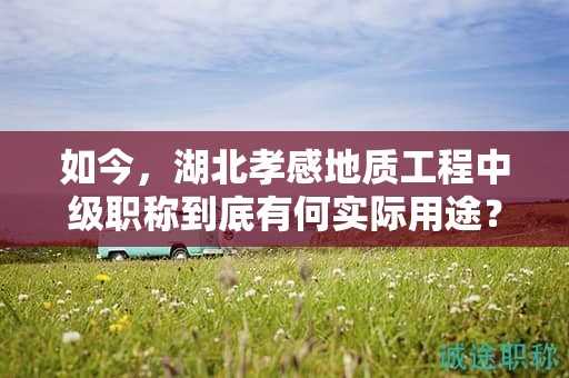 如今，湖北孝感地質工程中級職稱到底有何實際用途？