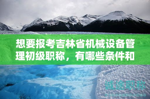 想要報(bào)考吉林省機(jī)械設(shè)備管理初級(jí)職稱(chēng)，有哪些條件和要求？