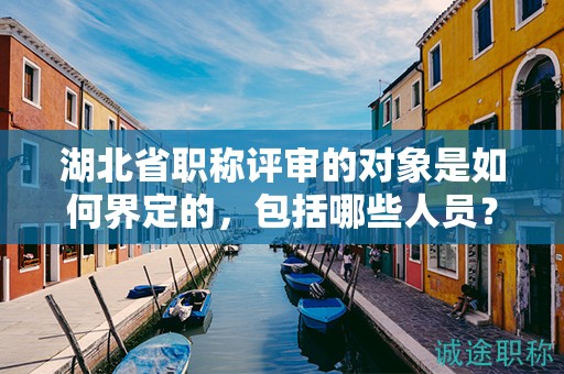 湖北省職稱評(píng)審的對(duì)象是如何界定的，包括哪些人員？