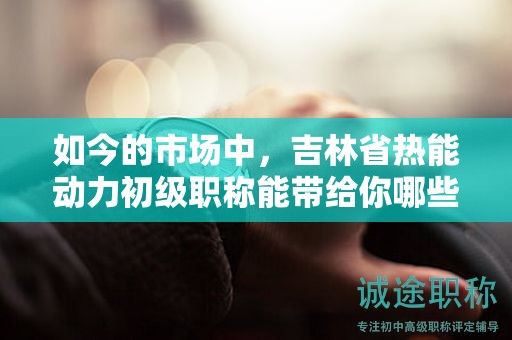 如今的市場(chǎng)中，吉林省熱能動(dòng)力初級(jí)職稱能帶給你哪些機(jī)會(huì)？