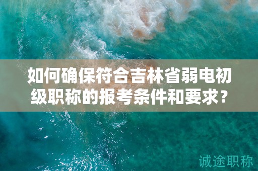 如何確保符合吉林省弱電初級(jí)職稱(chēng)的報(bào)考條件和要求？