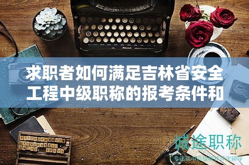 求職者如何滿足吉林省安全工程中級(jí)職稱的報(bào)考條件和要求？