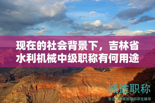 現(xiàn)在的社會背景下，吉林省水利機械中級職稱有何用途？