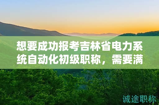 想要成功報(bào)考吉林省電力系統(tǒng)自動(dòng)化初級(jí)職稱，需要滿足哪些條件和要求？