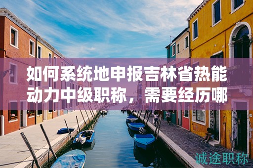 如何系統(tǒng)地申報吉林省熱能動力中級職稱，需要經(jīng)歷哪些流程？