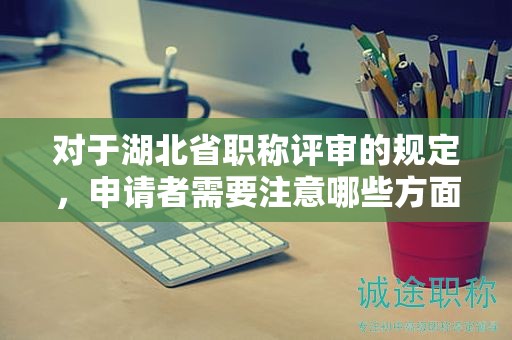 對于湖北省職稱評審的規(guī)定，申請者需要注意哪些方面？
