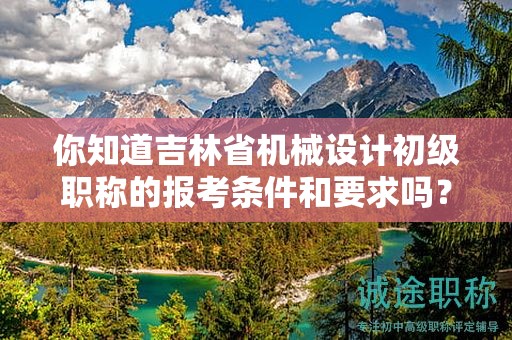 你知道吉林省機(jī)械設(shè)計(jì)初級(jí)職稱的報(bào)考條件和要求嗎？