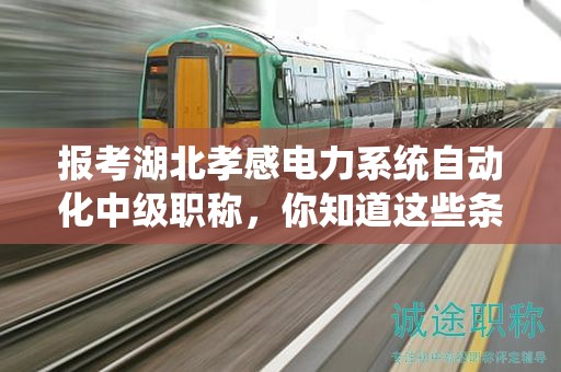 報考湖北孝感電力系統(tǒng)自動化中級職稱，你知道這些條件和要求嗎？