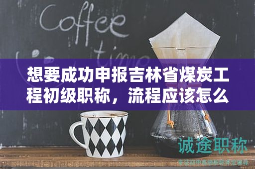 想要成功申報(bào)吉林省煤炭工程初級職稱，流程應(yīng)該怎么走？