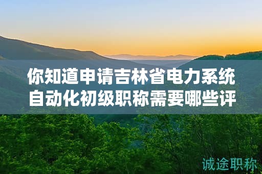 你知道申請吉林省電力系統(tǒng)自動化初級職稱需要哪些評審條件和材料嗎？