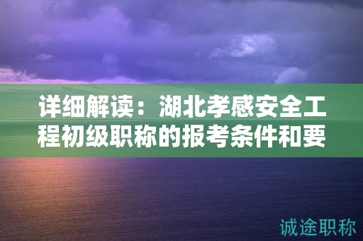 詳細(xì)解讀：湖北孝感安全工程初級(jí)職稱的報(bào)考條件和要求