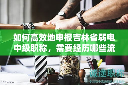 如何高效地申報吉林省弱電中級職稱，需要經(jīng)歷哪些流程？