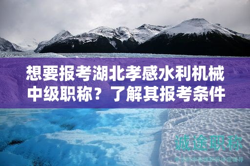 想要報(bào)考湖北孝感水利機(jī)械中級(jí)職稱？了解其報(bào)考條件和要求