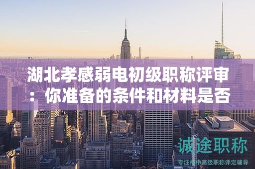 湖北孝感弱電初級(jí)職稱評(píng)審：你準(zhǔn)備的條件和材料是否充足？