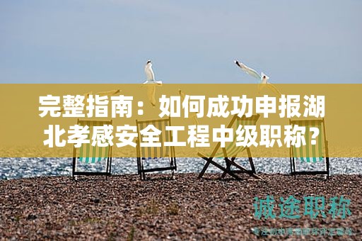 完整指南：如何成功申報湖北孝感安全工程中級職稱？