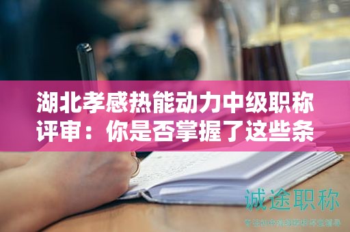 湖北孝感熱能動力中級職稱評審：你是否掌握了這些條件和材料？