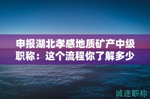 申報湖北孝感地質(zhì)礦產(chǎn)中級職稱：這個流程你了解多少？