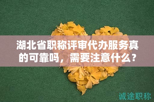 湖北省職稱評(píng)審代辦服務(wù)真的可靠嗎，需要注意什么？