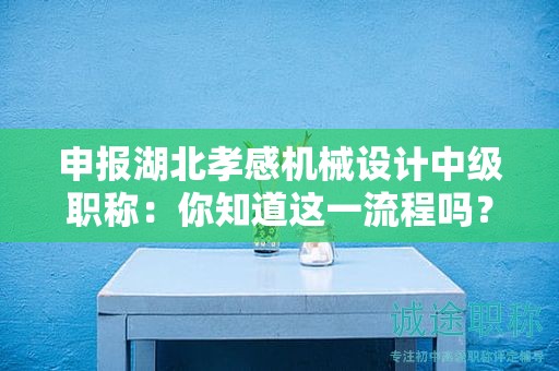 申報(bào)湖北孝感機(jī)械設(shè)計(jì)中級(jí)職稱：你知道這一流程嗎？