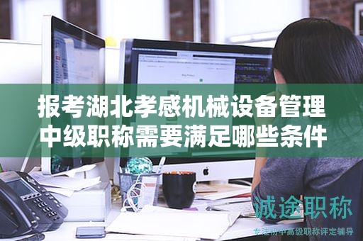 報考湖北孝感機械設(shè)備管理中級職稱需要滿足哪些條件和要求？