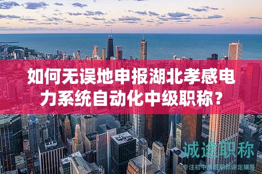 如何無誤地申報(bào)湖北孝感電力系統(tǒng)自動(dòng)化中級(jí)職稱？